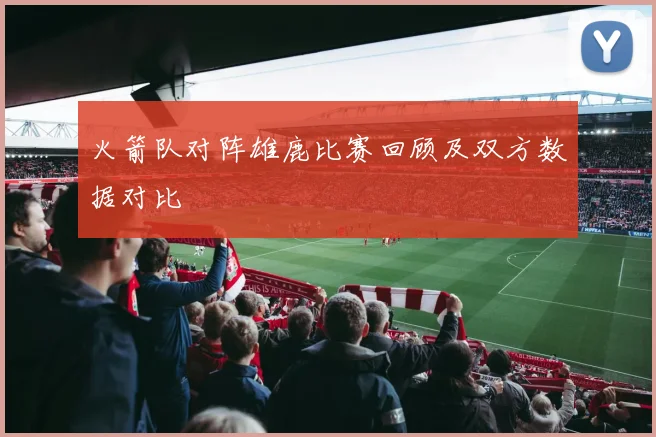 火箭队对阵雄鹿比赛回顾及双方数据对比