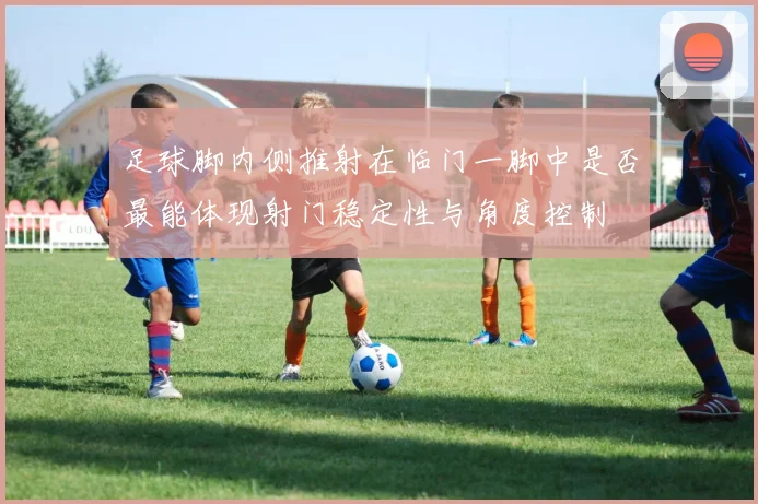 足球脚内侧推射在临门一脚中是否最能体现射门稳定性与角度控制