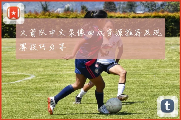 火箭队中文录像回放资源推荐及观赛技巧分享