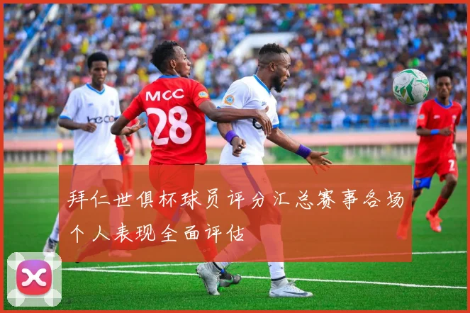 拜仁世俱杯球员评分汇总赛事各场个人表现全面评估