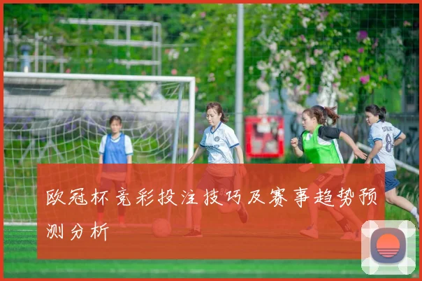 欧冠杯竞彩投注技巧及赛事趋势预测分析